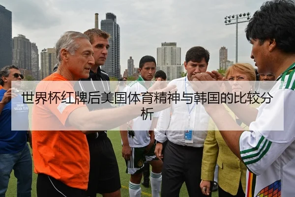 世界杯红牌后美国体育精神与韩国的比较分析