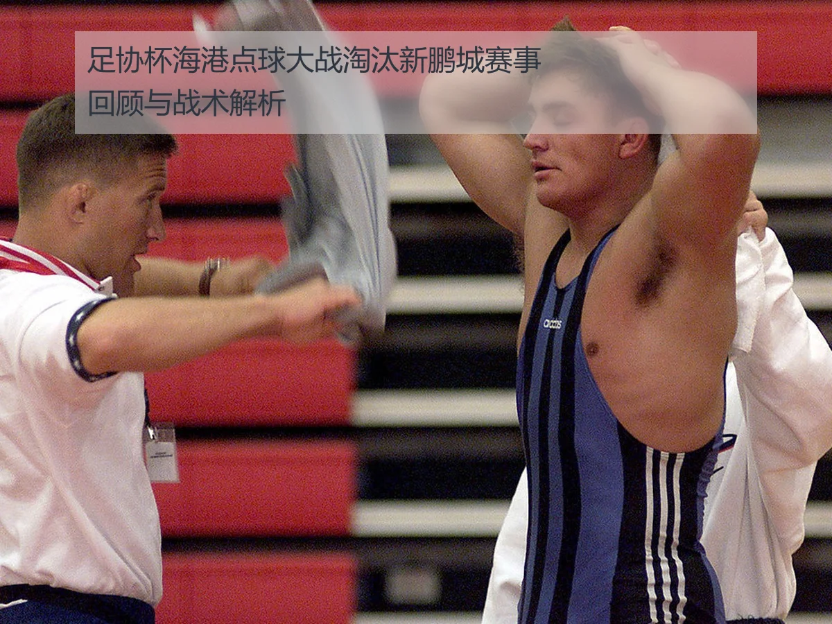 足协杯海港点球大战淘汰新鹏城赛事回顾与战术解析