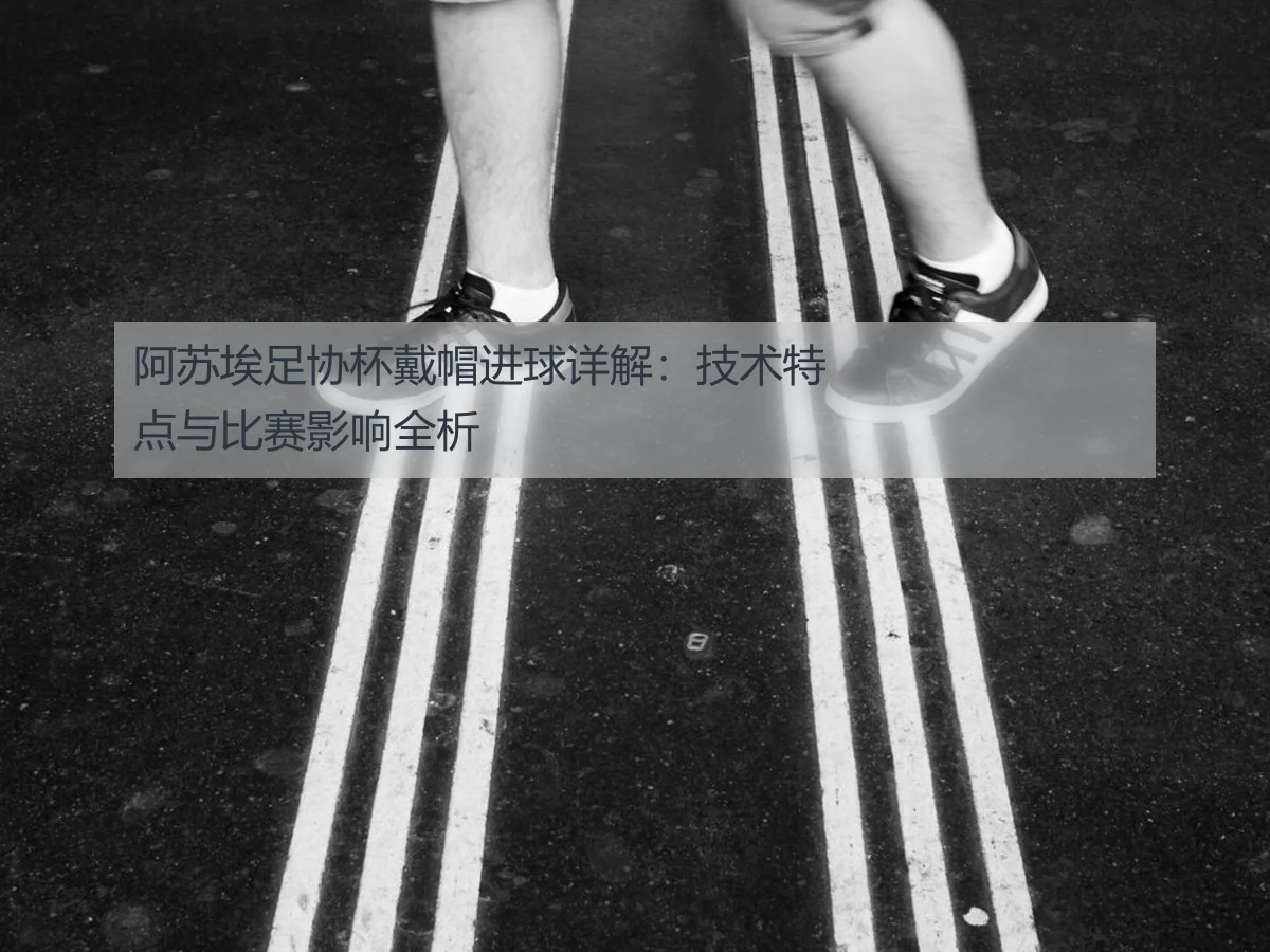 阿苏埃足协杯戴帽进球详解:技术特点与比赛影响全析